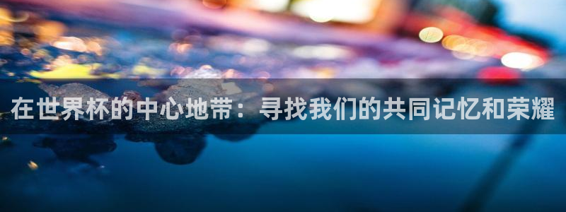 联赛杯直播:在世界杯的中心地带:寻找我们的共同记忆和荣耀