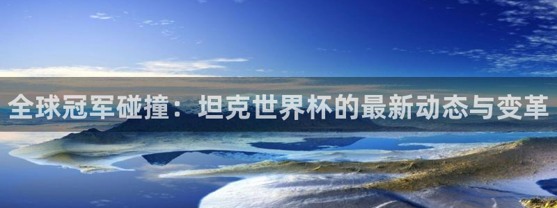 世界杯欧洲区预选赛赛程:全球冠军碰撞:坦克世界杯的最新动态与变革
